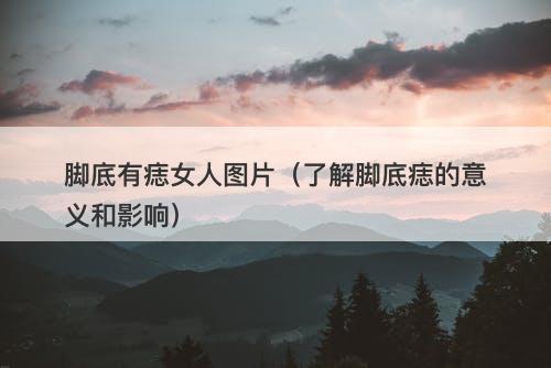 脚底有痣女人图片（了解脚底痣的意义和影响）-图1