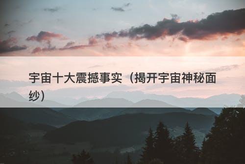 宇宙十大震撼事实（揭开宇宙神秘面纱）