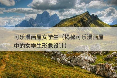 可乐漫画屋女学生（揭秘可乐漫画屋中的女学生形象设计）