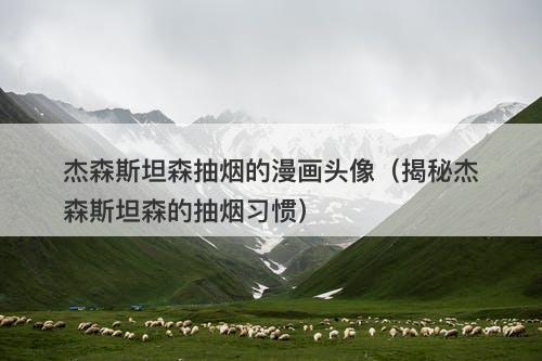 杰森斯坦森抽烟的漫画头像(揭秘杰森斯坦森的抽烟习惯)-图1 杰森斯坦森抽烟的漫画头像(揭秘杰森斯坦森的抽烟习惯)-图1