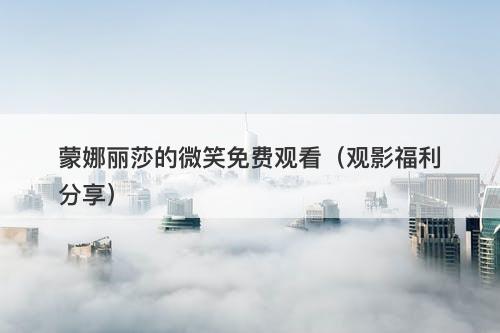 蒙娜丽莎的微笑免费观看（观影福利分享）