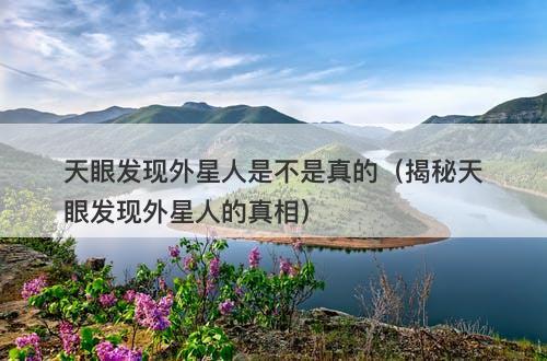 天眼发现外星人是不是真的（揭秘天眼发现外星人的真相）