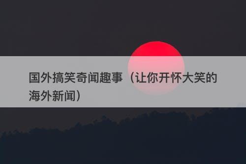 国外搞笑奇闻趣事（让你开怀大笑的海外新闻）