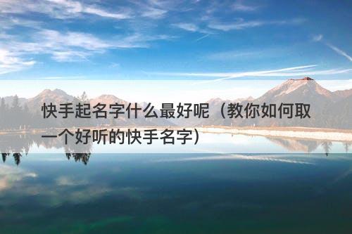 快手起名字什么最好呢（教你如何取一个好听的快手名字）-图1