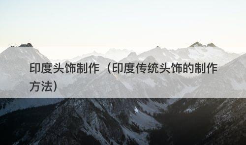 印度头饰制作(印度传统头饰的制作方法)-图1 印度头饰制作(印度传统头饰的制作方法)-图1