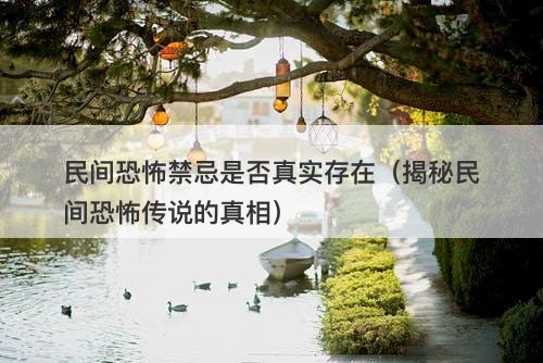 民间恐怖禁忌是否真实存在(揭秘民间恐怖传说的真相)-图1 民间恐怖禁忌是否真实存在(揭秘民间恐怖传说的真相)-图1