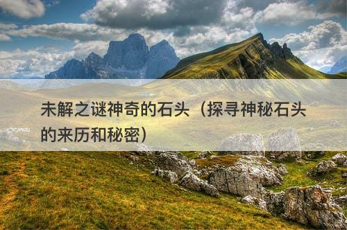 未解之谜神奇的石头(探寻神秘石头的来历和秘密)-图1 未解之谜神奇的石头(探寻神秘石头的来历和秘密)-图1