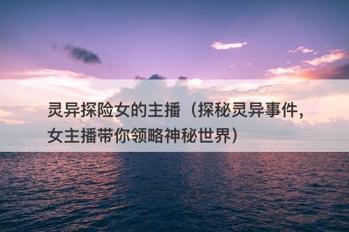 灵异探险女的主播（探秘灵异事件，女主播带你领略神秘世界）-图1