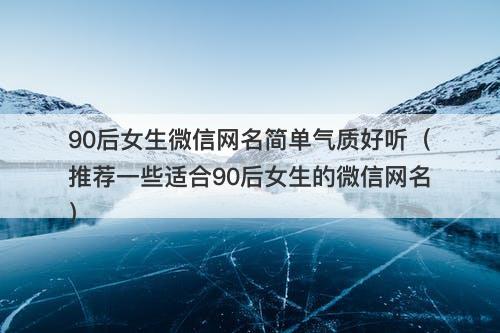 90后女生微信网名简单气质好听（推荐一些适合90后女生的微信网名）-图1