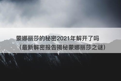 蒙娜丽莎的秘密2021年解开了吗（最新解密报告揭秘蒙娜丽莎之谜）-图1