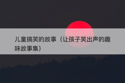 儿童搞笑的故事（让孩子笑出声的趣味故事集）-图1