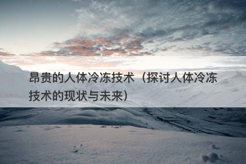 昂贵的人体冷冻技术(探讨人体冷冻技术的现状与未来)-图1 昂贵的人体冷冻技术(探讨人体冷冻技术的现状与未来)-图1