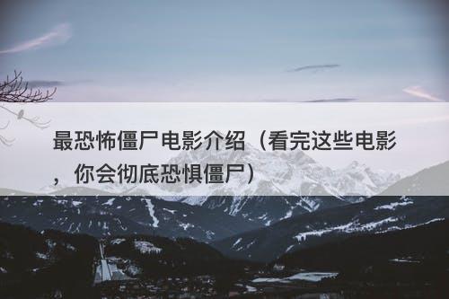最恐怖僵尸电影介绍（看完这些电影，你会彻底恐惧僵尸）