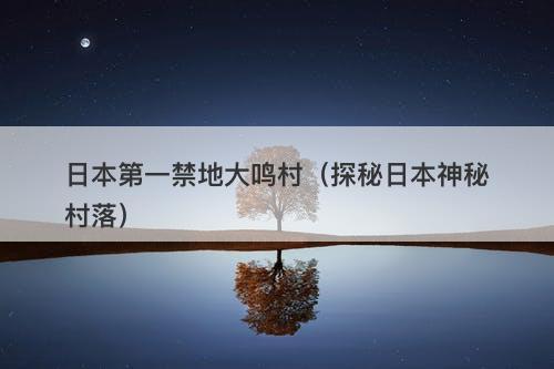日本第一禁地大鸣村（探秘日本神秘村落）-图1