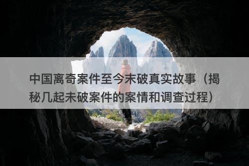 中国离奇案件至今末破真实故事（揭秘几起未破案件的案情和调查过程）-图1