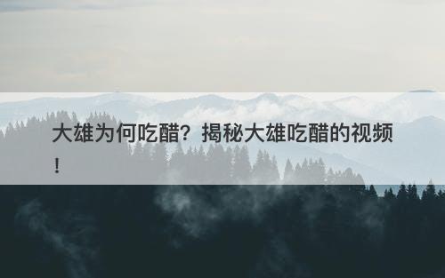 大雄为何吃醋？揭秘大雄吃醋的视频！-图1