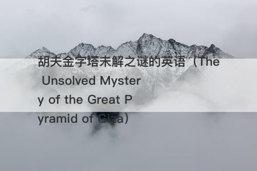 胡夫金字塔未解之谜的英语（The Unsolved Mystery of the Great Pyramid Giza）-图1