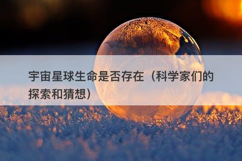 宇宙星球生命是否存在（科学家们的探索和猜想）-图1