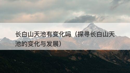 长白山天池有变化吗（探寻长白山天池的变化与发展）-图1