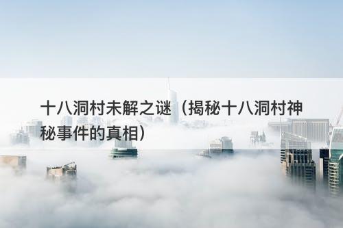 十八洞村未解之谜（揭秘十八洞村神秘事件的真相）-图1