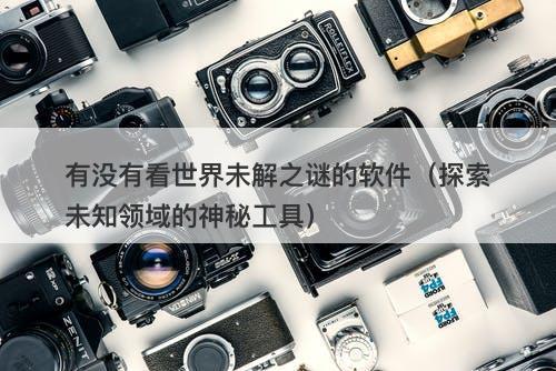 有没有看世界未解之谜的软件（探索未知领域的神秘工具）-图1