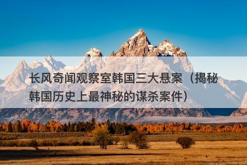 长风奇闻观察室韩国三大悬案（揭秘韩国历史上最神秘的谋杀案件）-图1