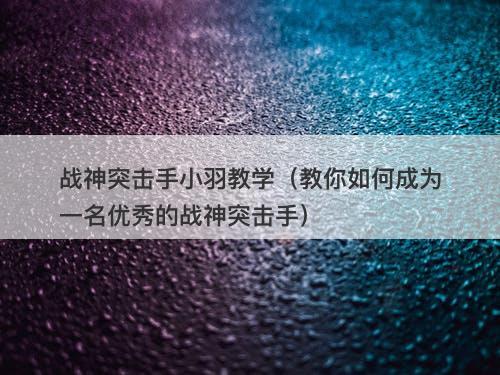 战神突击手小羽教学（教你如何成为一名优秀的战神突击手）-图1