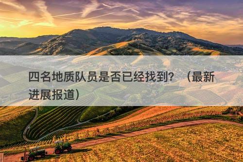 四名地质队员是否已经找到？（最新进展报道）-图1