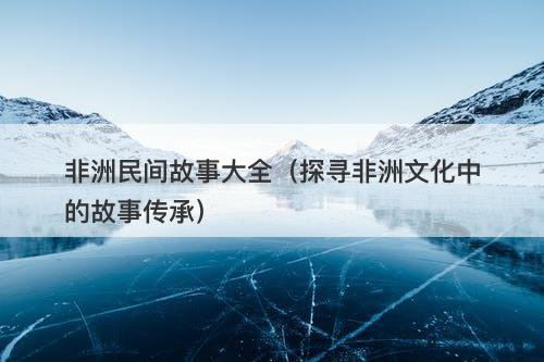 非洲民间故事大全(探寻非洲文化中的故事传承)-图1 非洲民间故事大全(探寻非洲文化中的故事传承)-图1