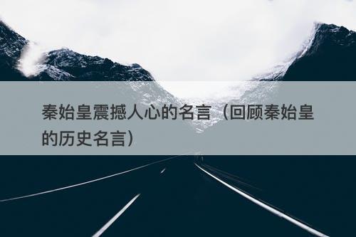 秦始皇震撼人心的名言（回顾秦始皇的历史名言）-图1