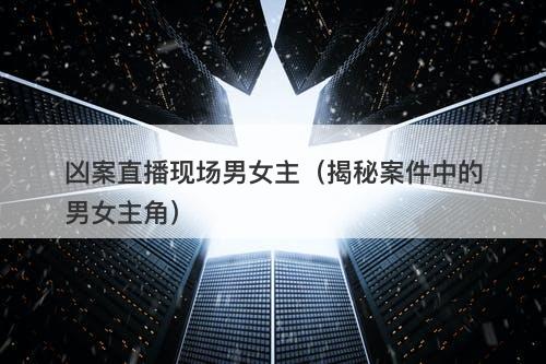 凶案直播现场男女主（揭秘案件中的男女主角）-图1