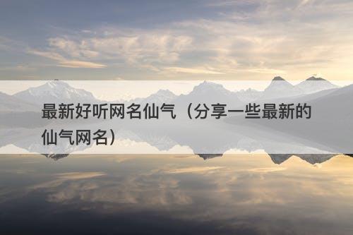 最新好听网名仙气（分享一些最新的仙气网名）-图1