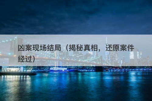 凶案现场结局（揭秘真相，还原案件经过）-图1