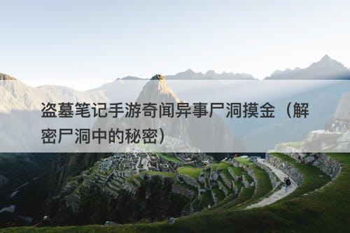 盗墓笔记手游奇闻异事尸洞摸金（解密尸洞中的秘密）