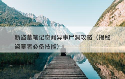新盗墓笔记奇闻异事尸洞攻略（揭秘盗墓者必备技能）