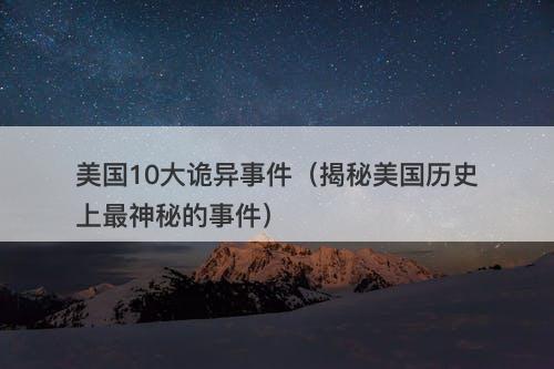 美国10大诡异事件（揭秘美国历史上最神秘的事件）