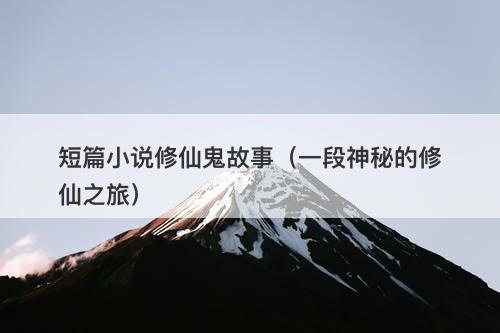 短篇小说修仙鬼故事（一段神秘的修仙之旅）-图1