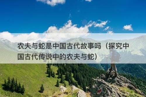 农夫与蛇是中国古代故事吗（探究中国古代传说中的农夫与蛇）-图1