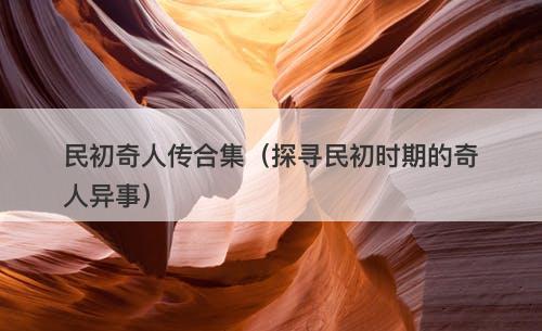 民初奇人传合集（探寻民初时期的奇人异事）