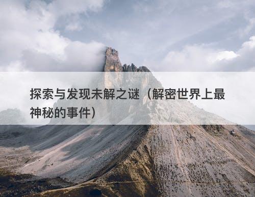 探索与发现未解之谜（解密世界上最神秘的事件）-图1