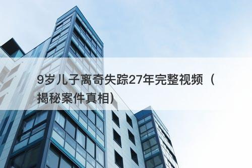 9岁儿子离奇失踪27年完整视频（揭秘案件真相）