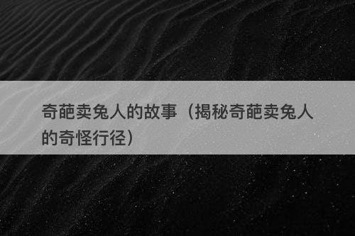 奇葩卖兔人的故事（揭秘奇葩卖兔人的奇怪行径）-图1