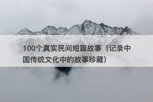 100个真实民间短篇故事（记录中国传统文化中的故事珍藏）-图1