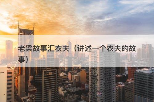 老梁故事汇农夫（讲述一个农夫的故事）-图1