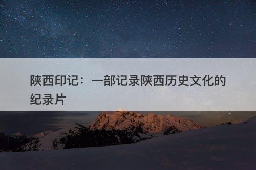 陕西印记：一部记录陕西历史文化的纪录片