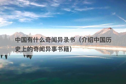中国有什么奇闻异录书（介绍中国历史上的奇闻异事书籍）