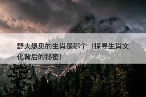 野夫想见的生肖是哪个（探寻生肖文化背后的秘密）