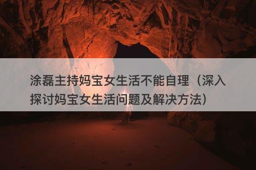 涂磊主持妈宝女生活不能自理（深入探讨妈宝女生活问题及解决方法）