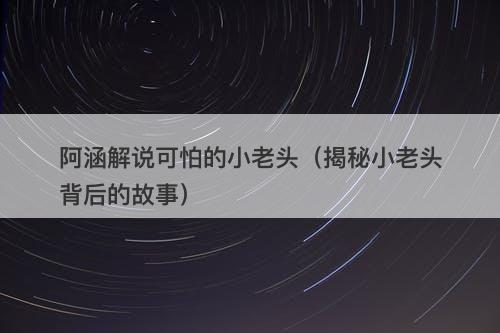 阿涵解说可怕的小老头（揭秘小老头背后的故事）
