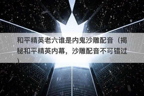 和平精英老六谁是内鬼沙雕配音（揭秘和平精英内幕，沙雕配音不可错过）-图1